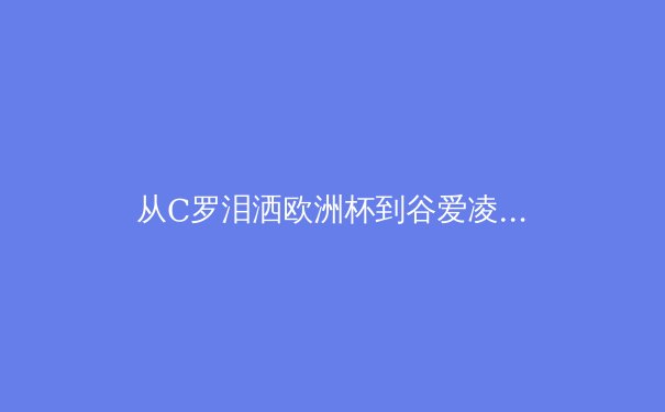 从C罗泪洒欧洲杯到谷爱凌商业帝国：现代运动员价值体系的多元解构 - 4